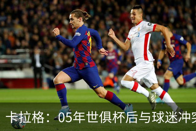 卡拉格：05年世俱杯后与球迷冲突，哈曼没跑掉被东京警察扣留