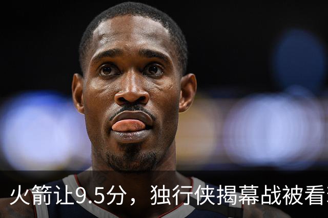 火箭让9.5分，独行侠揭幕战被看衰